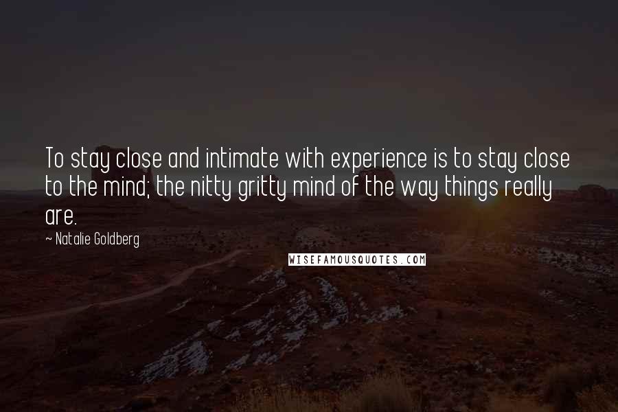 Natalie Goldberg Quotes: To stay close and intimate with experience is to stay close to the mind; the nitty gritty mind of the way things really are.