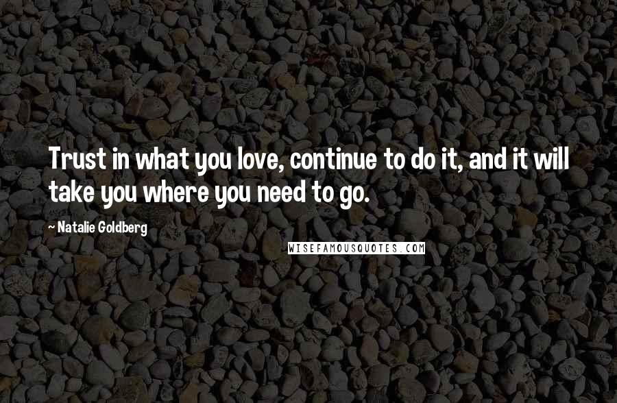 Natalie Goldberg Quotes: Trust in what you love, continue to do it, and it will take you where you need to go.