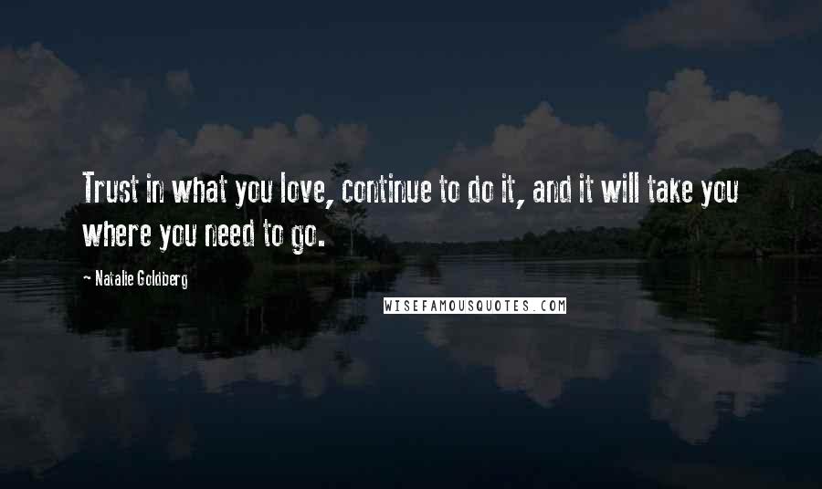 Natalie Goldberg Quotes: Trust in what you love, continue to do it, and it will take you where you need to go.