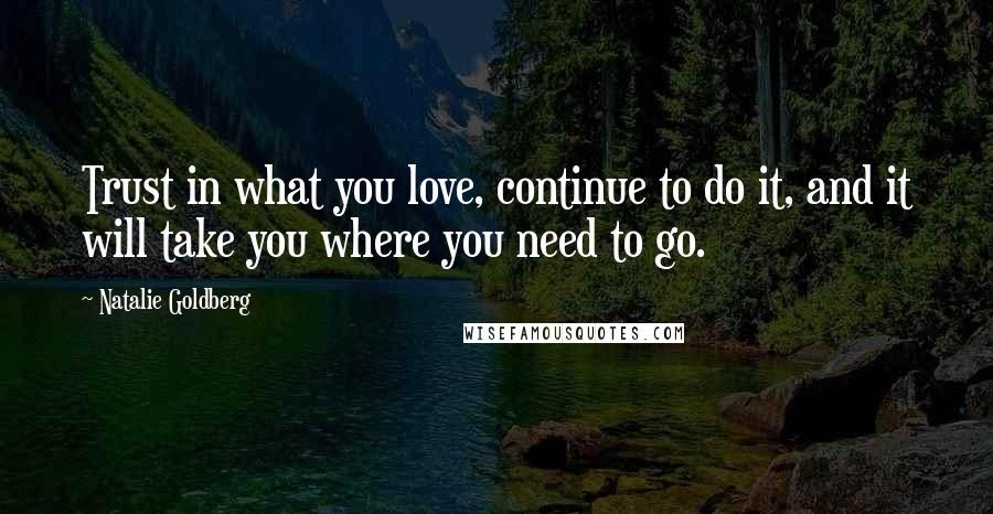 Natalie Goldberg Quotes: Trust in what you love, continue to do it, and it will take you where you need to go.