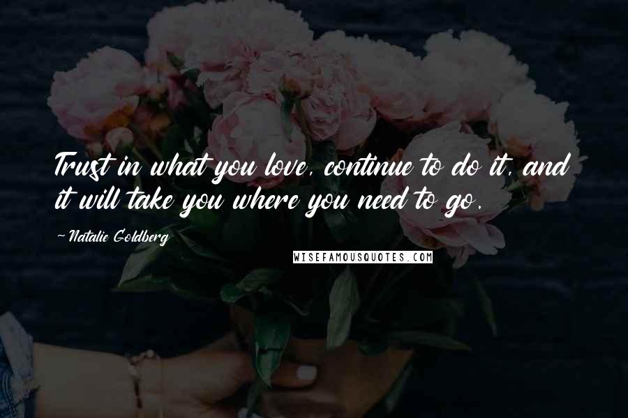 Natalie Goldberg Quotes: Trust in what you love, continue to do it, and it will take you where you need to go.