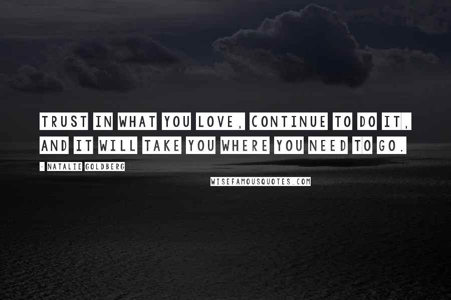 Natalie Goldberg Quotes: Trust in what you love, continue to do it, and it will take you where you need to go.