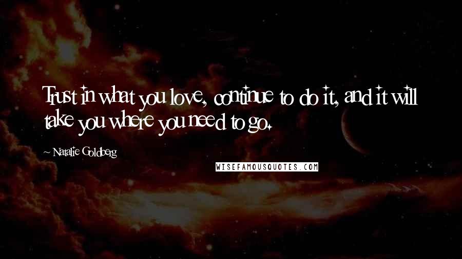 Natalie Goldberg Quotes: Trust in what you love, continue to do it, and it will take you where you need to go.