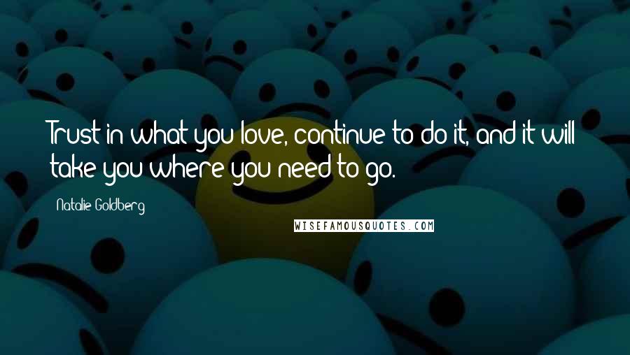 Natalie Goldberg Quotes: Trust in what you love, continue to do it, and it will take you where you need to go.