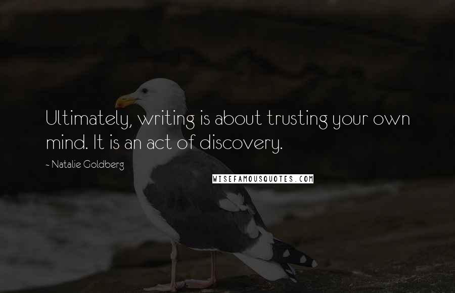 Natalie Goldberg Quotes: Ultimately, writing is about trusting your own mind. It is an act of discovery.