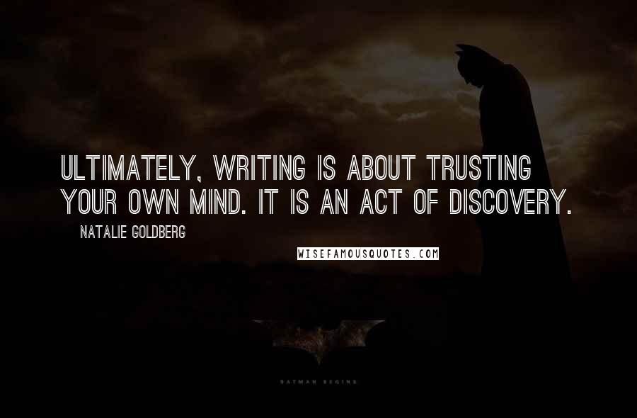 Natalie Goldberg Quotes: Ultimately, writing is about trusting your own mind. It is an act of discovery.