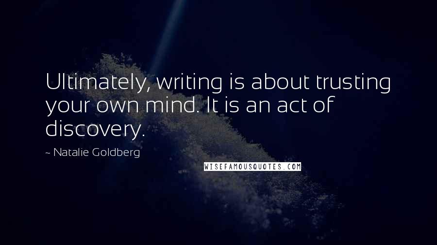 Natalie Goldberg Quotes: Ultimately, writing is about trusting your own mind. It is an act of discovery.