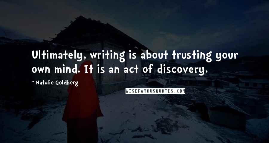 Natalie Goldberg Quotes: Ultimately, writing is about trusting your own mind. It is an act of discovery.