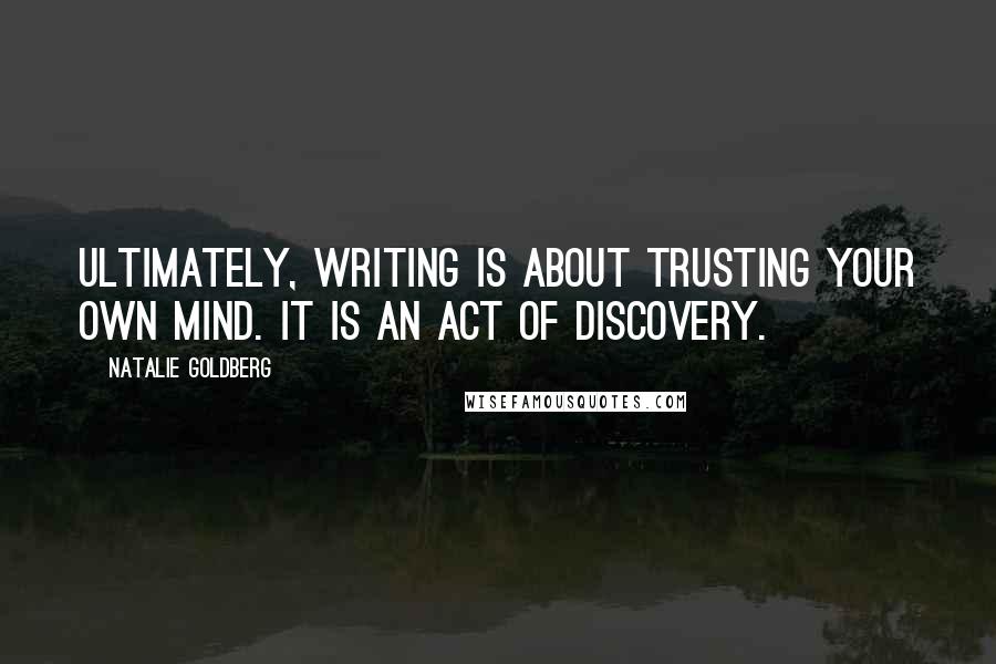 Natalie Goldberg Quotes: Ultimately, writing is about trusting your own mind. It is an act of discovery.