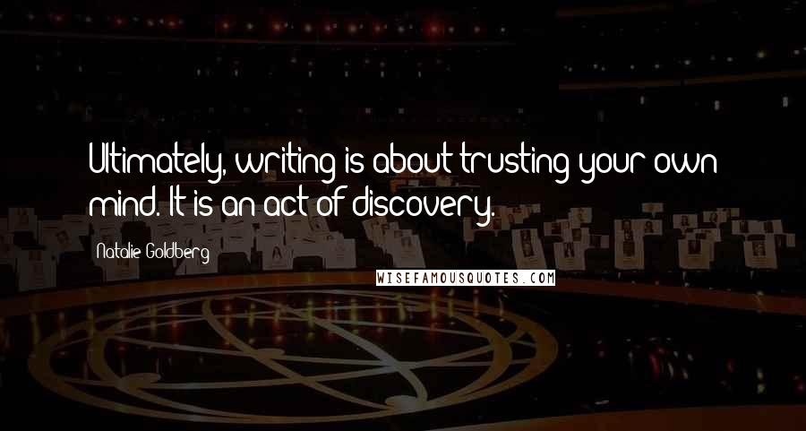 Natalie Goldberg Quotes: Ultimately, writing is about trusting your own mind. It is an act of discovery.