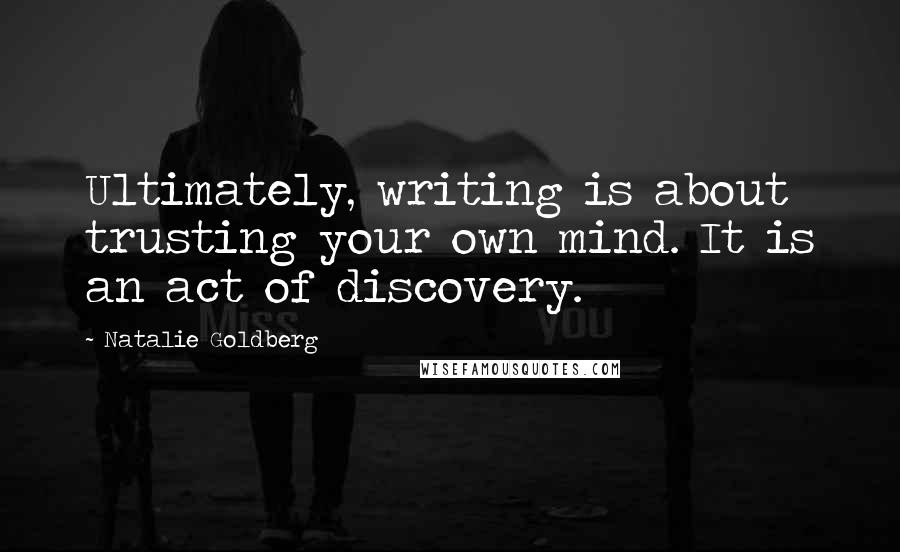 Natalie Goldberg Quotes: Ultimately, writing is about trusting your own mind. It is an act of discovery.