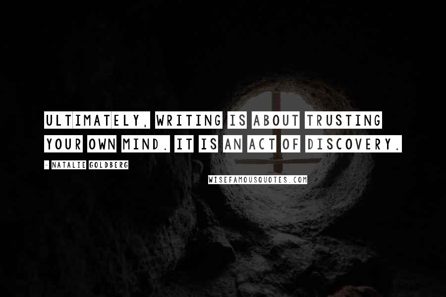 Natalie Goldberg Quotes: Ultimately, writing is about trusting your own mind. It is an act of discovery.