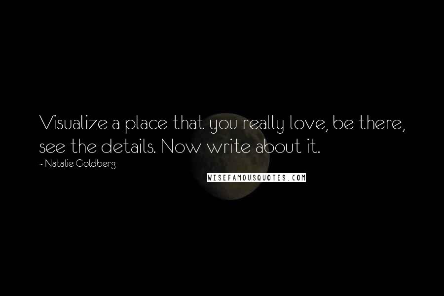 Natalie Goldberg Quotes: Visualize a place that you really love, be there, see the details. Now write about it.