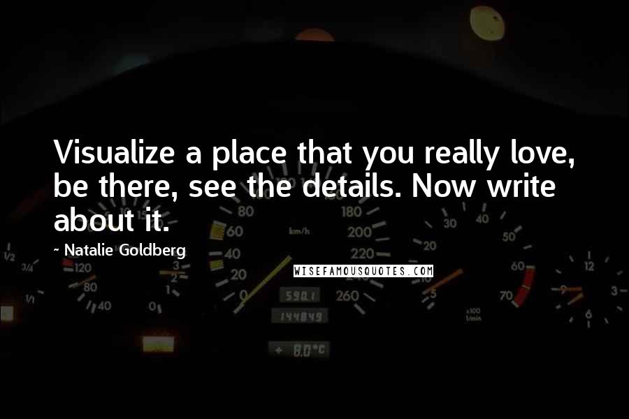 Natalie Goldberg Quotes: Visualize a place that you really love, be there, see the details. Now write about it.