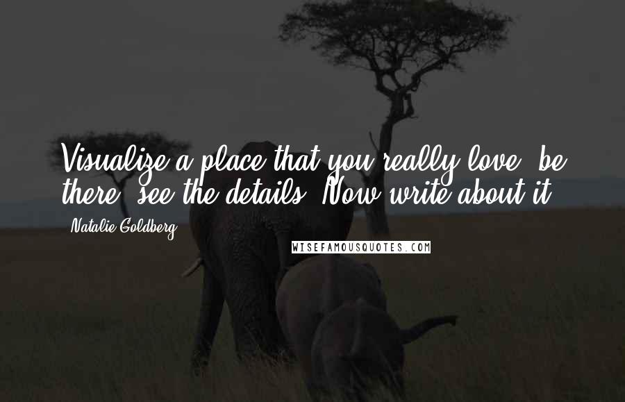 Natalie Goldberg Quotes: Visualize a place that you really love, be there, see the details. Now write about it.