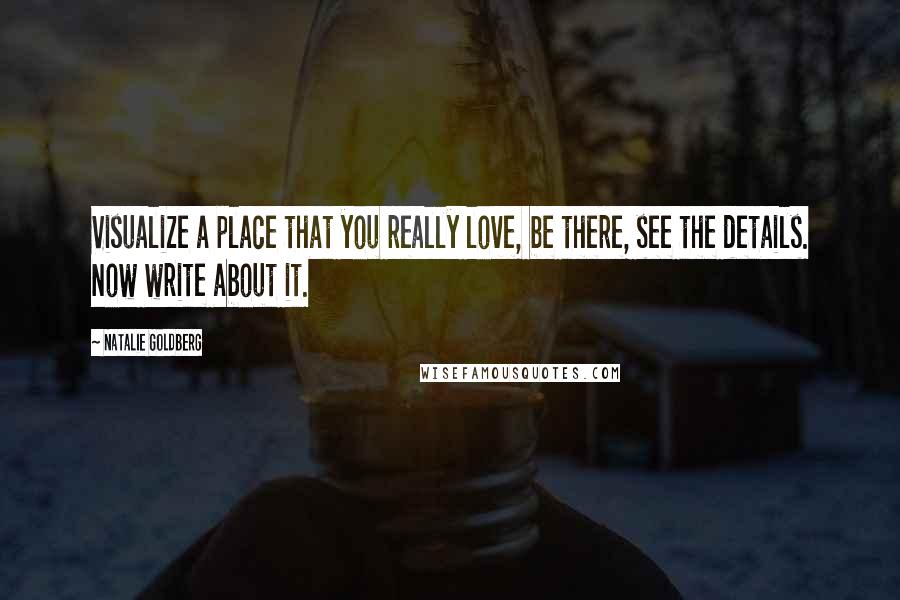 Natalie Goldberg Quotes: Visualize a place that you really love, be there, see the details. Now write about it.