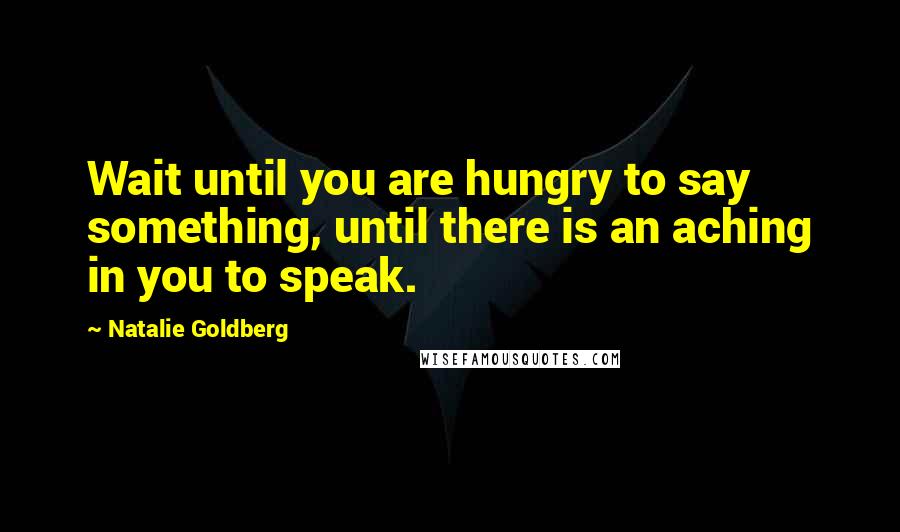 Natalie Goldberg Quotes: Wait until you are hungry to say something, until there is an aching in you to speak.