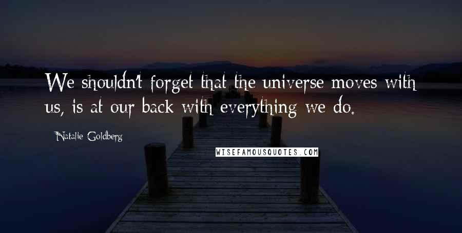 Natalie Goldberg Quotes: We shouldn't forget that the universe moves with us, is at our back with everything we do.