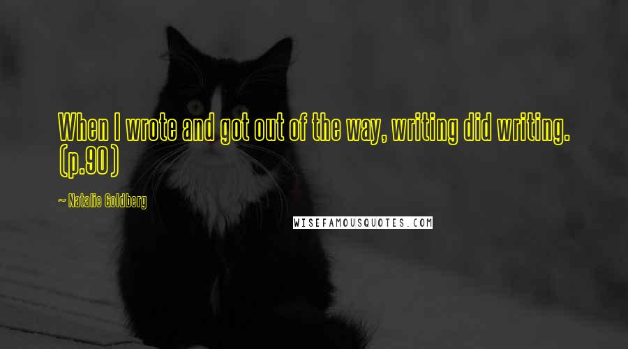 Natalie Goldberg Quotes: When I wrote and got out of the way, writing did writing. (p.90)