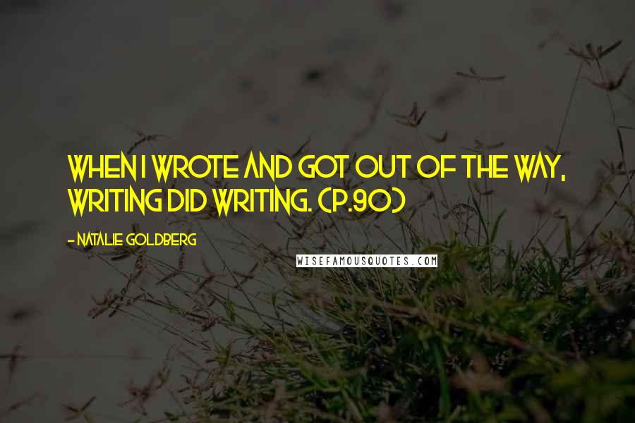 Natalie Goldberg Quotes: When I wrote and got out of the way, writing did writing. (p.90)