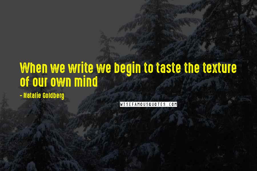 Natalie Goldberg Quotes: When we write we begin to taste the texture of our own mind