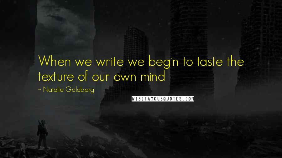 Natalie Goldberg Quotes: When we write we begin to taste the texture of our own mind