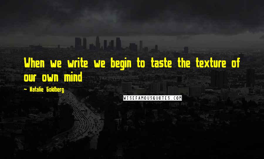 Natalie Goldberg Quotes: When we write we begin to taste the texture of our own mind