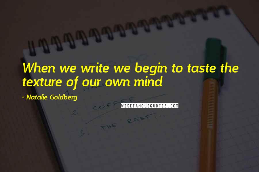 Natalie Goldberg Quotes: When we write we begin to taste the texture of our own mind
