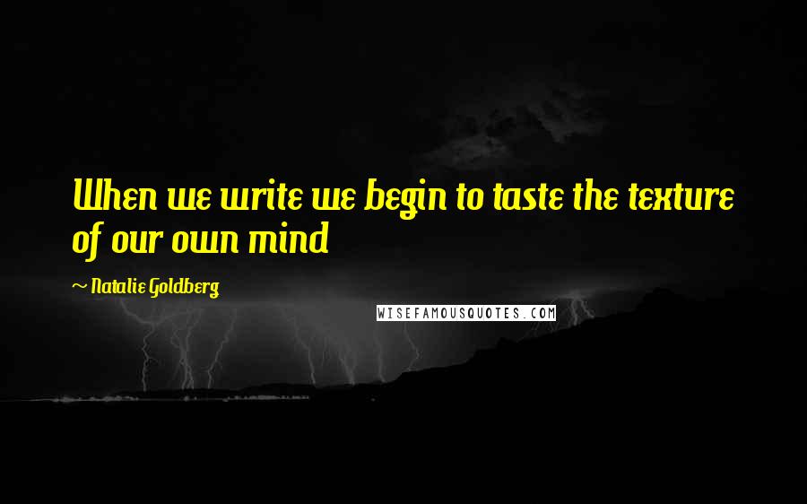 Natalie Goldberg Quotes: When we write we begin to taste the texture of our own mind
