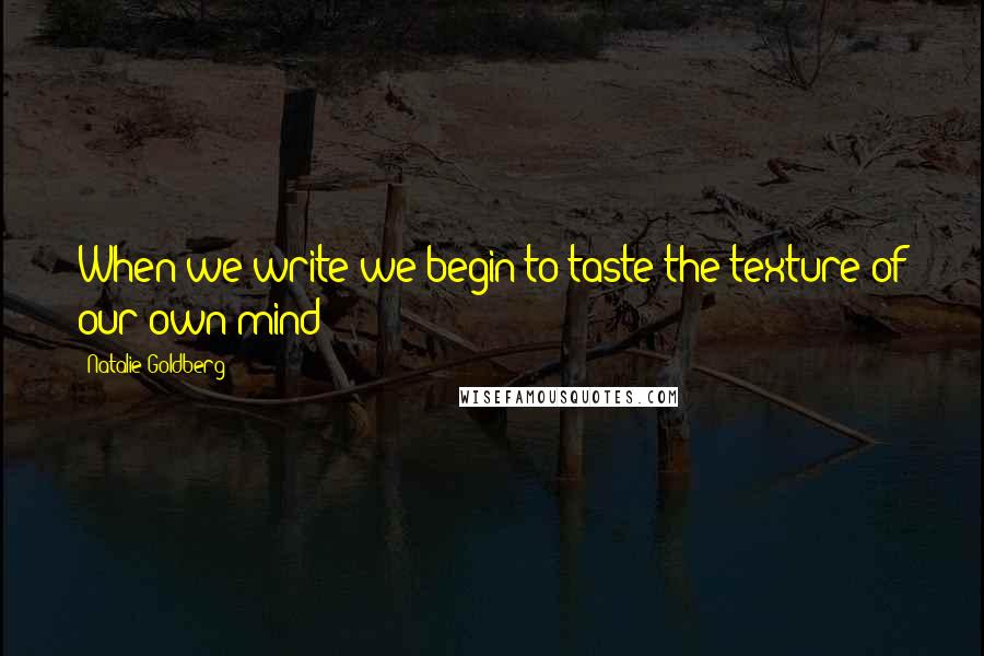 Natalie Goldberg Quotes: When we write we begin to taste the texture of our own mind