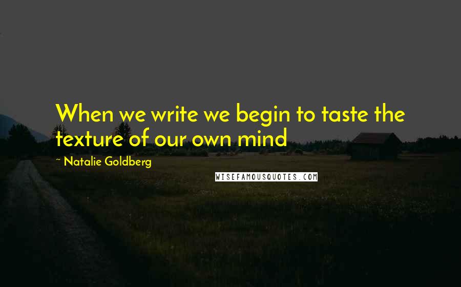 Natalie Goldberg Quotes: When we write we begin to taste the texture of our own mind
