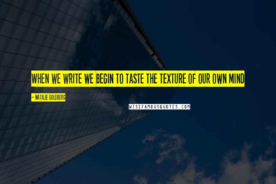 Natalie Goldberg Quotes: When we write we begin to taste the texture of our own mind