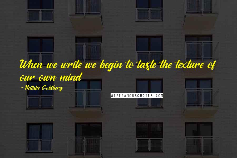 Natalie Goldberg Quotes: When we write we begin to taste the texture of our own mind
