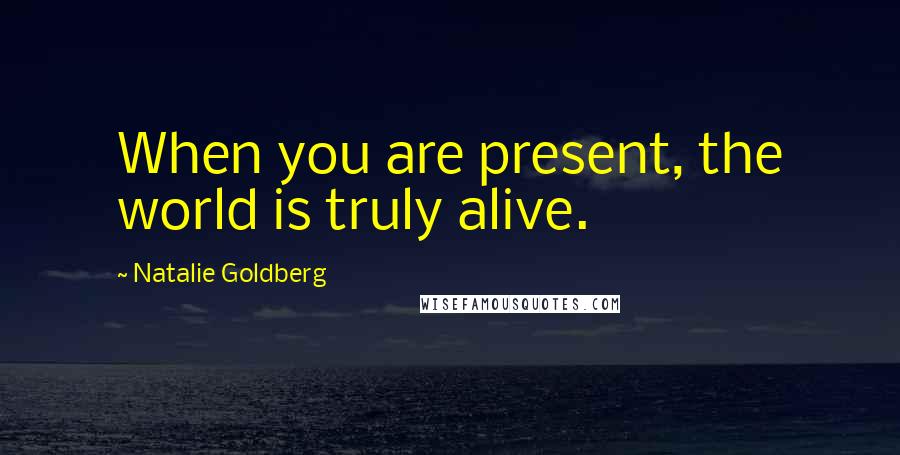 Natalie Goldberg Quotes: When you are present, the world is truly alive.