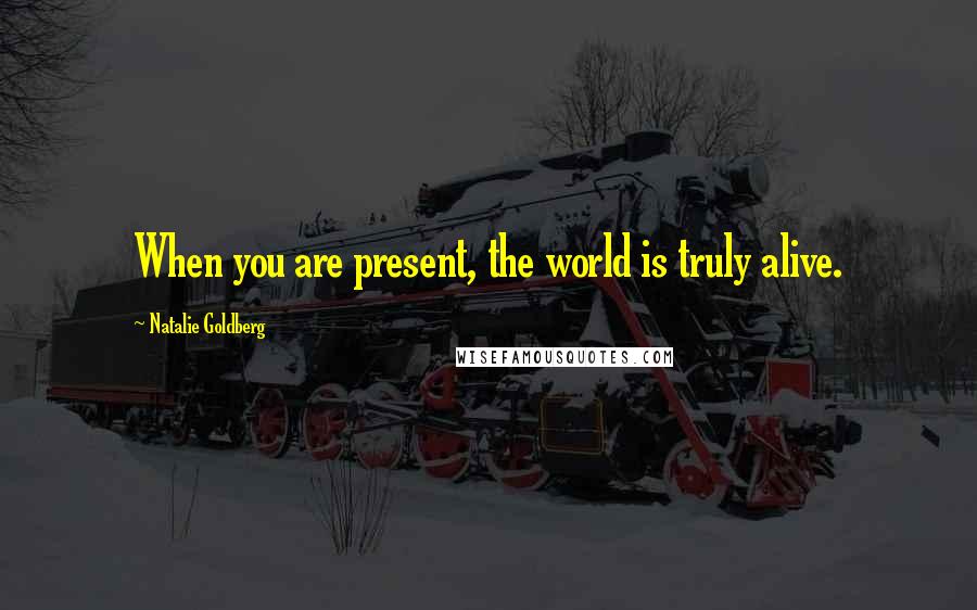 Natalie Goldberg Quotes: When you are present, the world is truly alive.
