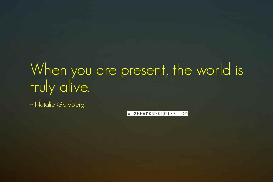 Natalie Goldberg Quotes: When you are present, the world is truly alive.