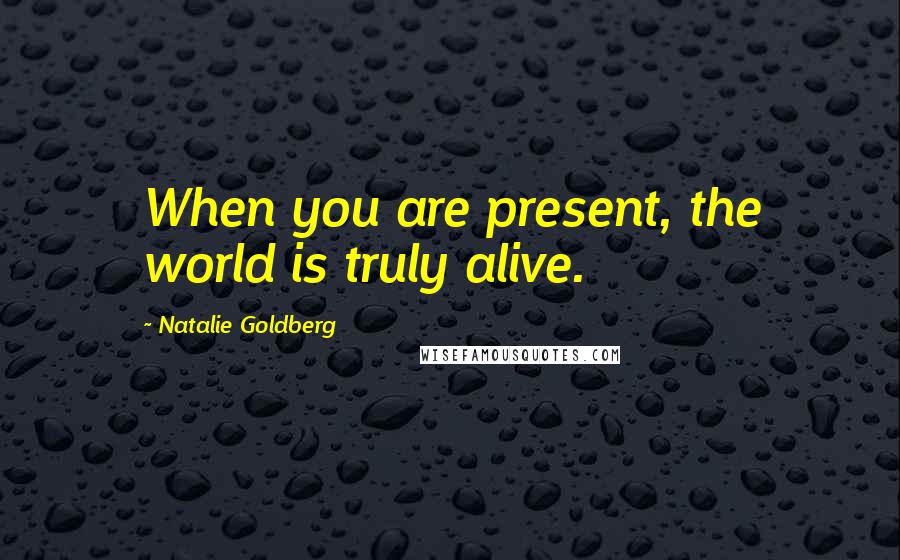 Natalie Goldberg Quotes: When you are present, the world is truly alive.