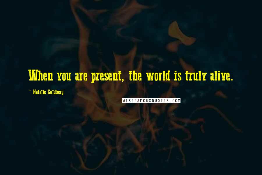 Natalie Goldberg Quotes: When you are present, the world is truly alive.