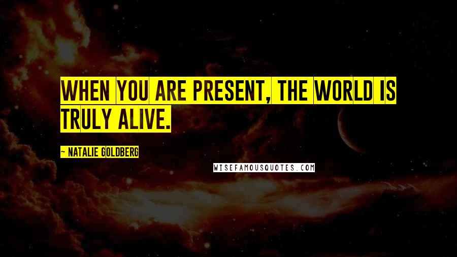 Natalie Goldberg Quotes: When you are present, the world is truly alive.