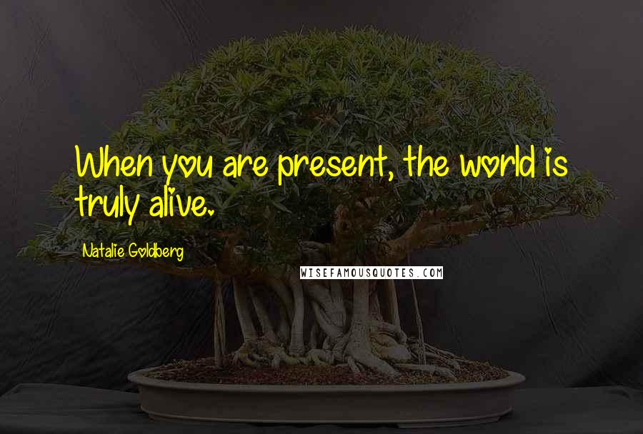 Natalie Goldberg Quotes: When you are present, the world is truly alive.