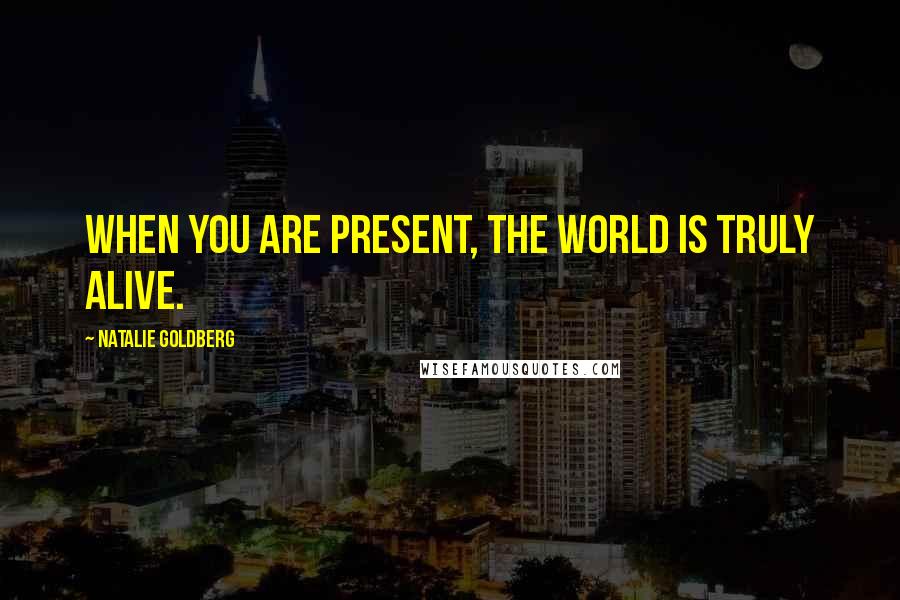 Natalie Goldberg Quotes: When you are present, the world is truly alive.
