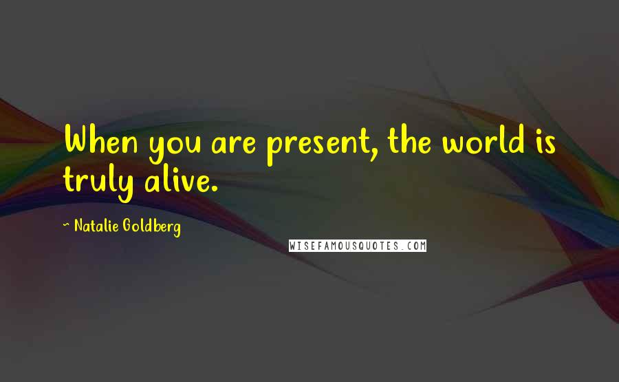 Natalie Goldberg Quotes: When you are present, the world is truly alive.