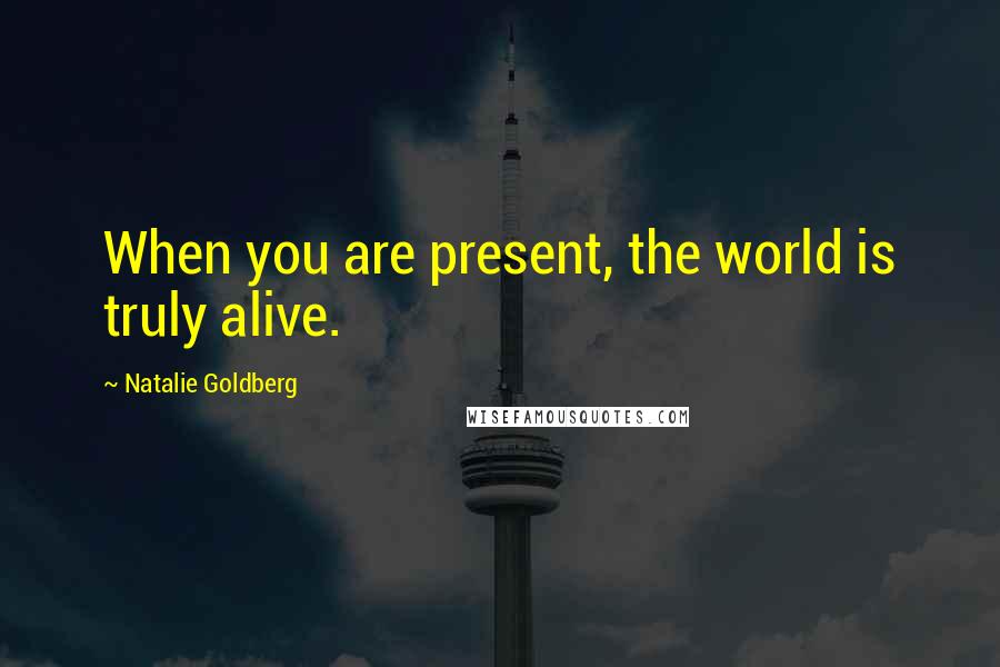 Natalie Goldberg Quotes: When you are present, the world is truly alive.