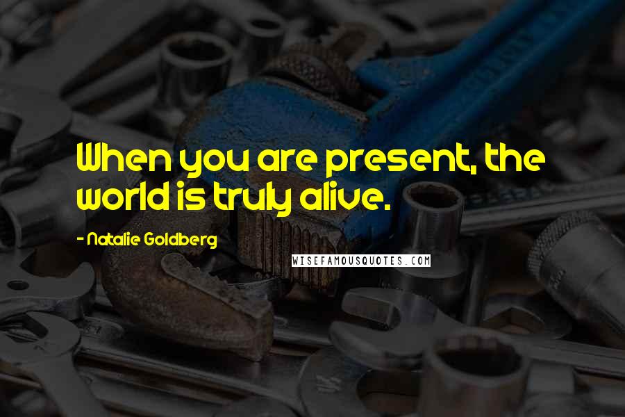 Natalie Goldberg Quotes: When you are present, the world is truly alive.