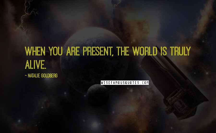 Natalie Goldberg Quotes: When you are present, the world is truly alive.