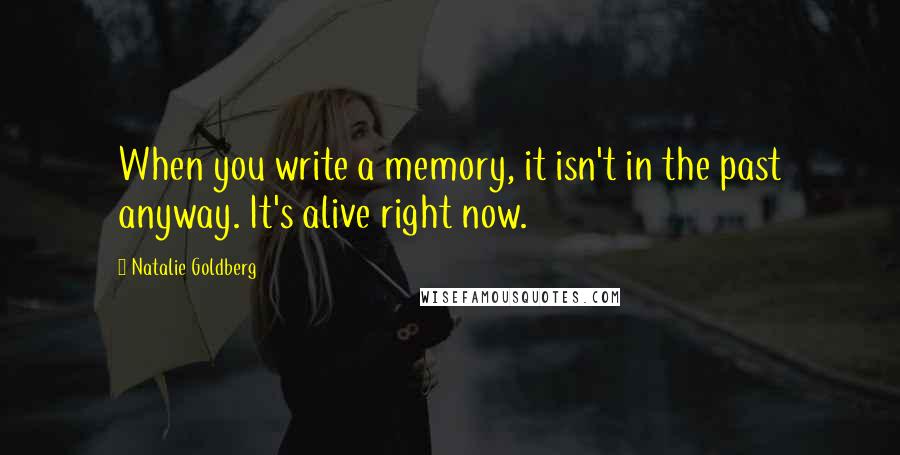 Natalie Goldberg Quotes: When you write a memory, it isn't in the past anyway. It's alive right now.