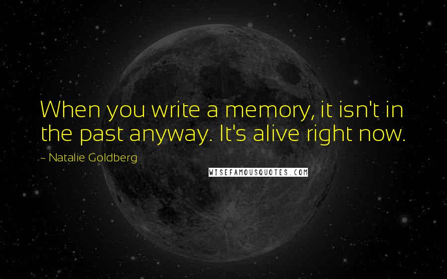 Natalie Goldberg Quotes: When you write a memory, it isn't in the past anyway. It's alive right now.