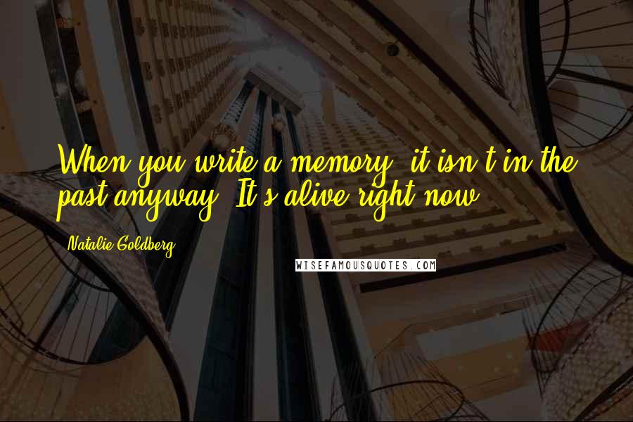 Natalie Goldberg Quotes: When you write a memory, it isn't in the past anyway. It's alive right now.