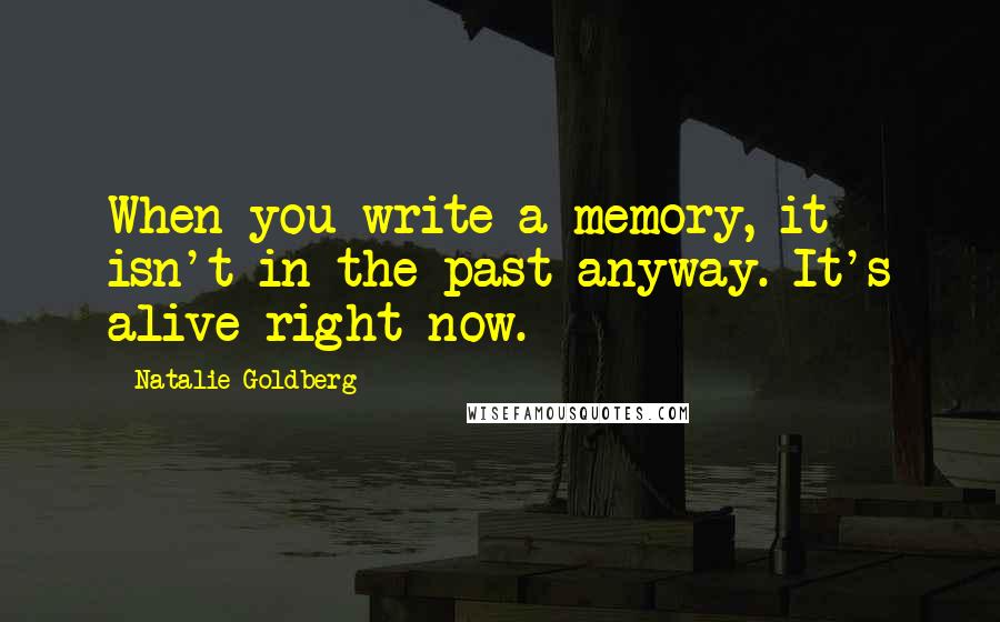 Natalie Goldberg Quotes: When you write a memory, it isn't in the past anyway. It's alive right now.