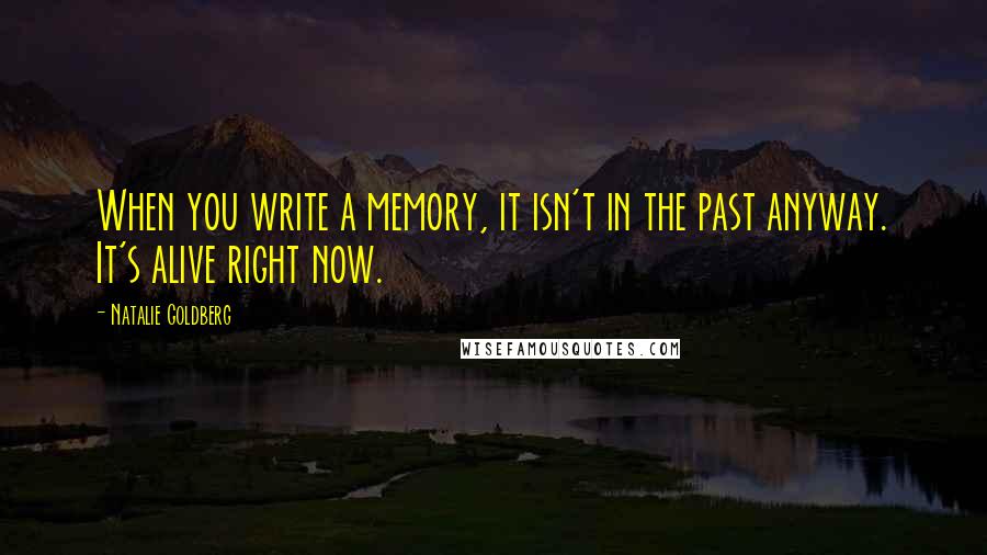 Natalie Goldberg Quotes: When you write a memory, it isn't in the past anyway. It's alive right now.